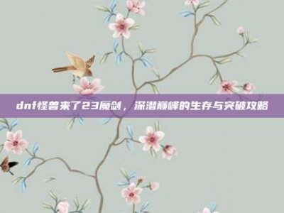 dnf怪兽来了23魔剑，深潜巅峰的生存与突破攻略