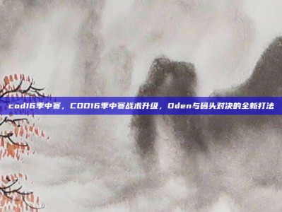 cod16季中赛，COD16季中赛战术升级，Oden与码头对决的全新打法