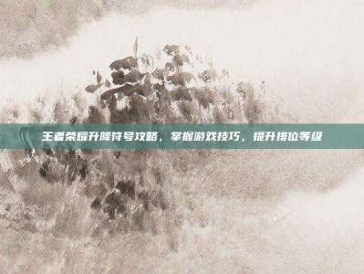 王者荣耀升降符号攻略，掌握游戏技巧，提升排位等级