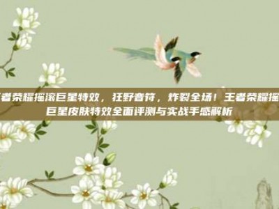 王者荣耀摇滚巨星特效，狂野音符，炸裂全场！王者荣耀摇滚巨星皮肤特效全面评测与实战手感解析