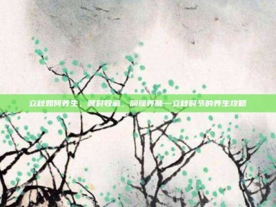 立秋如何养生，顺时收藏，润燥养肺—立秋时节的养生攻略