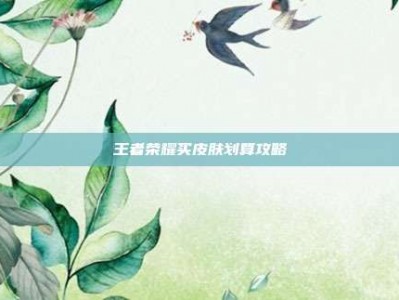 王者荣耀买皮肤划算攻略