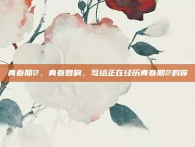 青春期2，青春回响，写给正在经历青春期2的你