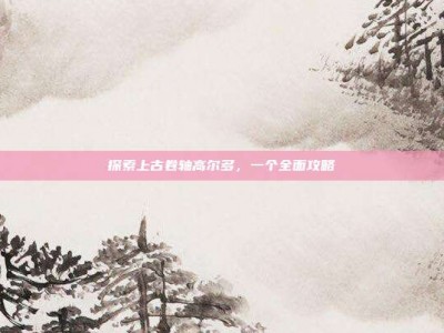 探索上古卷轴高尔多，一个全面攻略