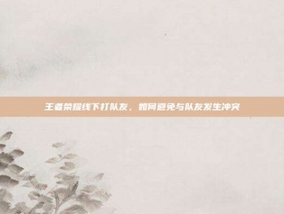 王者荣耀线下打队友，如何避免与队友发生冲突