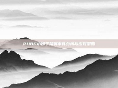 PUBG小狮子禁赛事件分析与应对策略