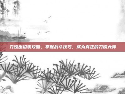刀魂出招表攻略，掌握战斗技巧，成为真正的刀魂大师
