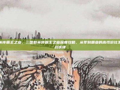 三国群英传霸王之业，三国群英传霸王之业深度攻略，从零到霸业的高性价比发育与实战铁律