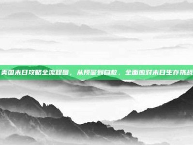 美国末日攻略全流程图，从预警到自救，全面应对末日生存挑战