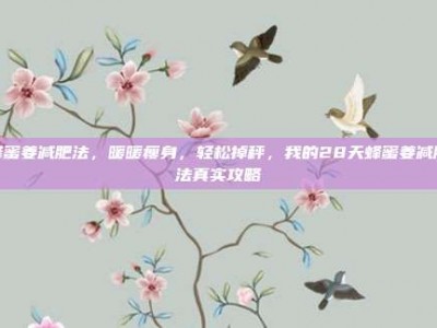 蜂蜜姜减肥法，暖暖瘦身，轻松掉秤，我的28天蜂蜜姜减肥法真实攻略