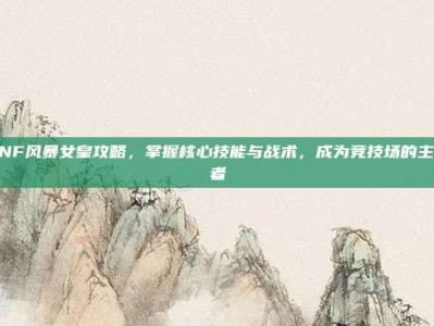 DNF风暴女皇攻略，掌握核心技能与战术，成为竞技场的主宰者