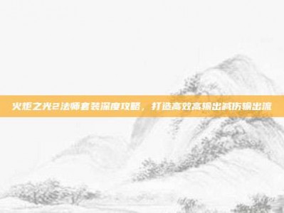火炬之光2法师套装深度攻略，打造高效高输出减伤输出流