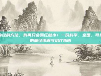 治痛经的方法，别再只会喝红糖水！一份科学、全面、可执行的痛经缓解与治疗指南