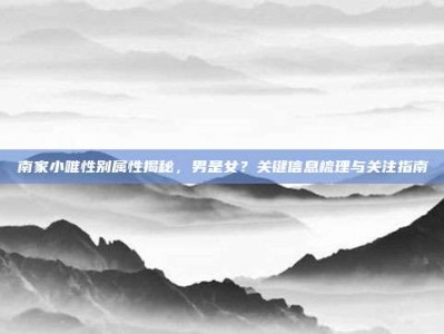 南家小唯性别属性揭秘，男是女？关键信息梳理与关注指南