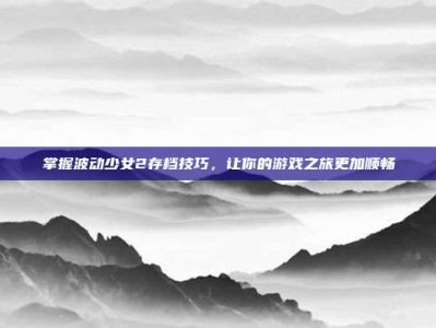 掌握波动少女2存档技巧，让你的游戏之旅更加顺畅