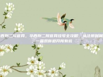 华西附二院官网，华西附二院官网挂号全攻略，从注册到就诊，一篇帮你避开所有坑