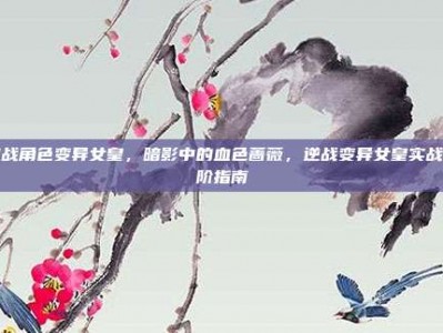 逆战角色变异女皇，暗影中的血色蔷薇，逆战变异女皇实战进阶指南