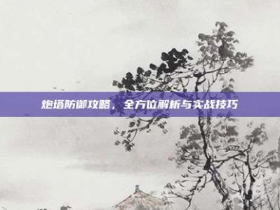 炮塔防御攻略，全方位解析与实战技巧