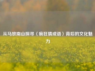 从马放南山探寻〈疯狂猜成语〉背后的文化魅力