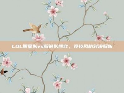 LOL明星队vs解说队博弈，竞技风格对决解析