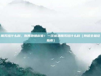 腹泻挂什么科，别再跑错科室！一次说清腹泻挂什么科（附超全就诊指南）