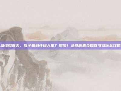 急性胆囊炎，肚子痛到怀疑人生？别慌！急性胆囊炎自救与就医全攻略