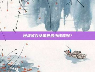 逆战虹衣女角色多少钱弄到？