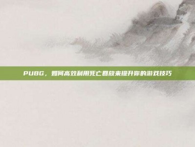 PUBG，如何高效利用死亡回放来提升你的游戏技巧