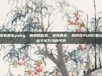 没有朋友pubg，独狼的救赎，没有朋友，如何在PUBG里玩出千军万马的气势