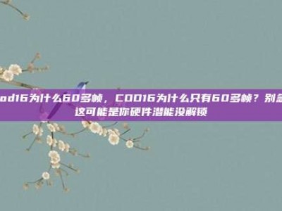 cod16为什么60多帧，COD16为什么只有60多帧？别急，这可能是你硬件潜能没解锁