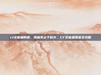 cf正能量的图，热血不止于枪火，CF正能量图鉴全攻略