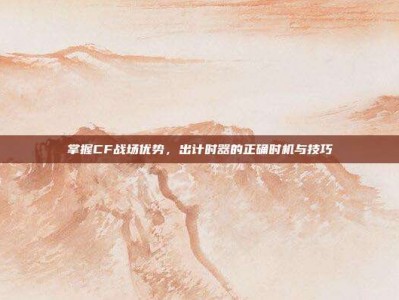 掌握CF战场优势，出计时器的正确时机与技巧