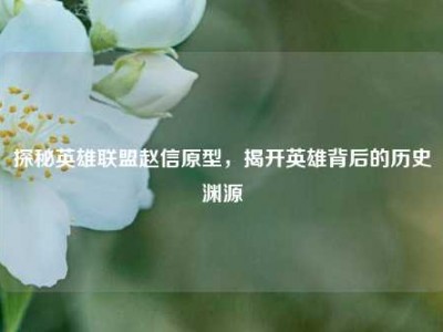 探秘英雄联盟赵信原型，揭开英雄背后的历史渊源