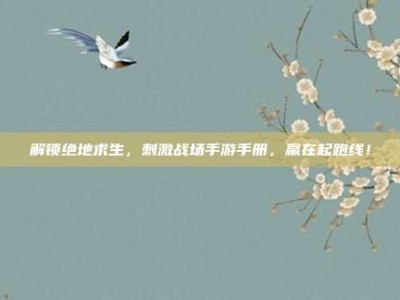 解锁绝地求生，刺激战场手游手册，赢在起跑线！