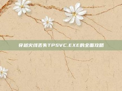 穿越火线丢失TPSVC.EXE的全面攻略
