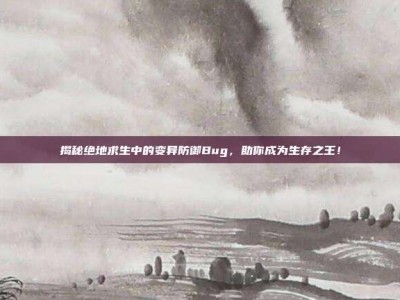 揭秘绝地求生中的变异防御Bug，助你成为生存之王！