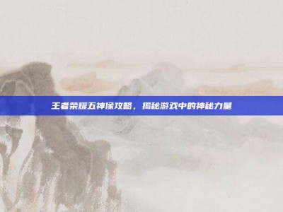 王者荣耀五神像攻略，揭秘游戏中的神秘力量