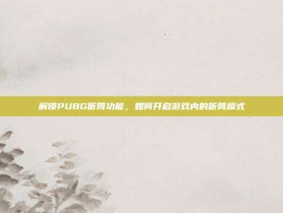 解锁PUBG听筒功能，如何开启游戏内的听筒模式