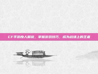 CF手游良人解说，掌握游戏技巧，成为战场上的王者