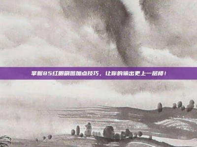掌握85红眼刷图加点技巧，让你的输出更上一层楼！
