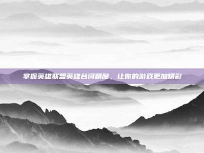掌握英雄联盟英雄台词精髓，让你的游戏更加精彩
