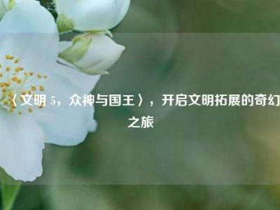 〈文明 5，众神与国王〉，开启文明拓展的奇幻之旅