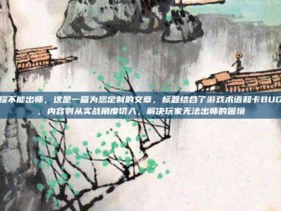 王者荣耀不能出师，这是一篇为您定制的文章，标题结合了游戏术语和卡BUG的痛点，内容则从实战角度切入，解决玩家无法出师的困境