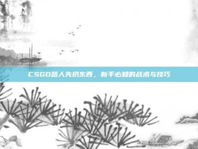 CSGO路人先扔东西，新手必知的战术与技巧
