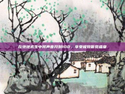 在绝地求生中将声音开到100，享受极致听觉盛宴