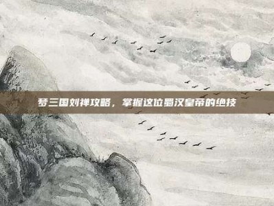 梦三国刘禅攻略，掌握这位蜀汉皇帝的绝技