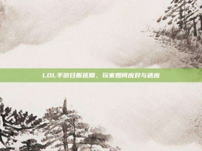 LOL手游日服延期，玩家如何应对与适应