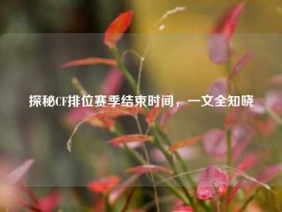 探秘CF排位赛季结束时间，一文全知晓