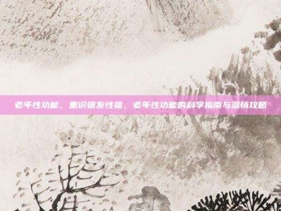 老年性功能，重识银发性福，老年性功能的科学指南与温情攻略