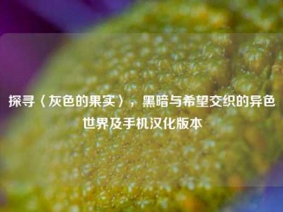 探寻〈灰色的果实〉，黑暗与希望交织的异色世界及手机汉化版本